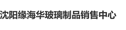 嗯啊射精视频沈阳缘海华玻璃制品销售中心